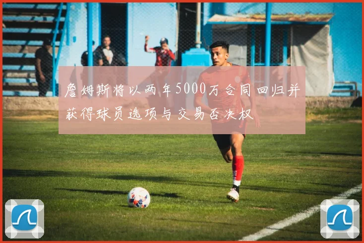 詹姆斯将以两年5000万合同回归并获得球员选项与交易否决权