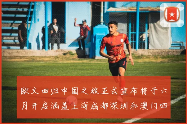 欧文回归中国之旅正式宣布将于六月开启涵盖上海成都深圳和澳门四大城市