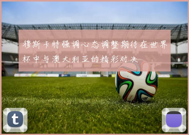 穆斯卡特强调心态调整期待在世界杯中与澳大利亚的精彩对决