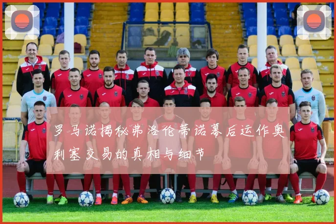 罗马诺揭秘弗洛伦蒂诺幕后运作奥利塞交易的真相与细节