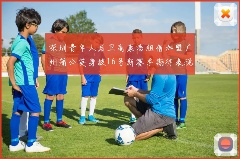 深圳青年人后卫高康浩租借加盟广州蒲公英身披16号新赛季期待表现