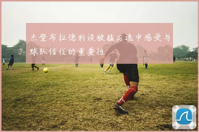 杰登布拉德利谈被猛龙选中感受与球队信任的重要性