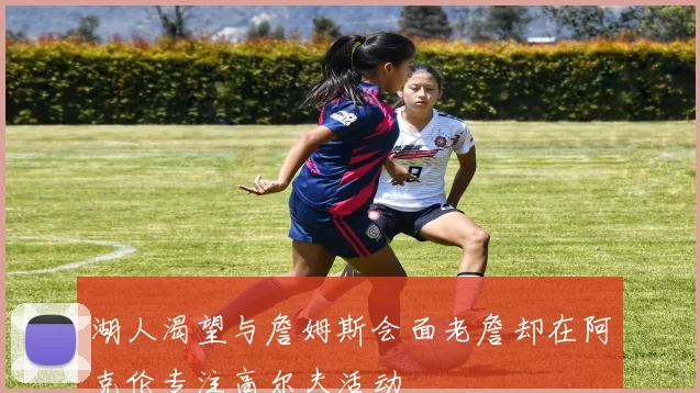 湖人渴望与詹姆斯会面老詹却在阿克伦专注高尔夫活动