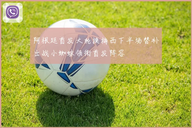 阿根廷首发大轮换梅西下半场替补出战小蜘蛛领衔首发阵容