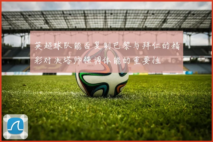 英超球队能否复制巴黎与拜仁的精彩对决塔帅强调体能的重要性