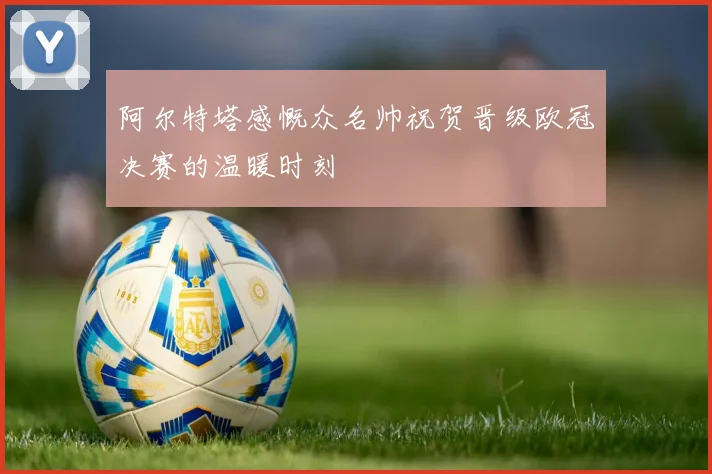 阿尔特塔感慨众名帅祝贺晋级欧冠决赛的温暖时刻