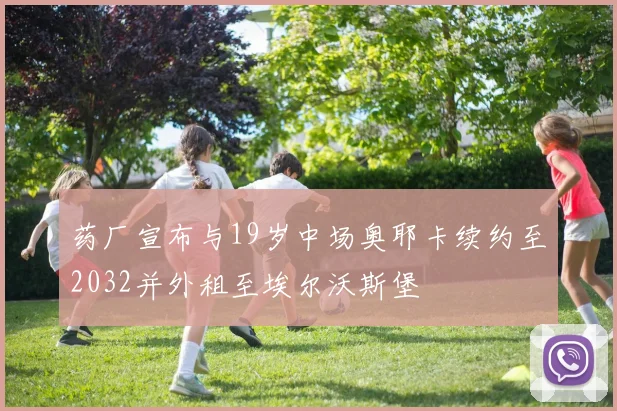 药厂宣布与19岁中场奥耶卡续约至2032并外租至埃尔沃斯堡