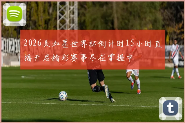 2026美加墨世界杯倒计时15小时直播开启精彩赛事尽在掌握中