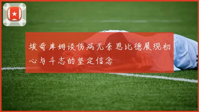 埃奇库姆谈伤病无奈恩比德展现初心与斗志的坚定信念