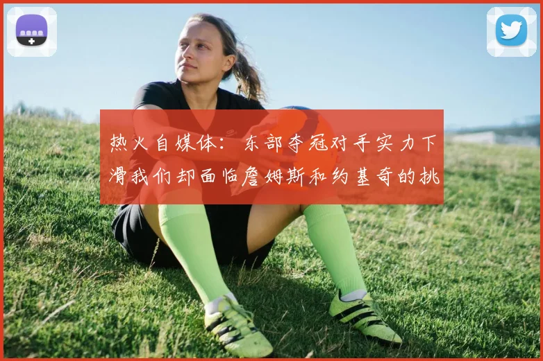 热火自媒体：东部夺冠对手实力下滑我们却面临詹姆斯和约基奇的挑战