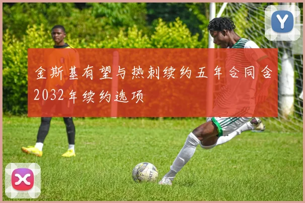 金斯基有望与热刺续约五年合同含2032年续约选项