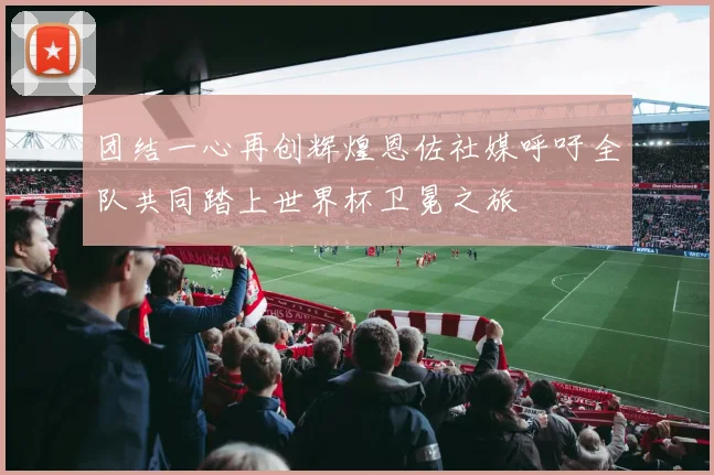 团结一心再创辉煌恩佐社媒呼吁全队共同踏上世界杯卫冕之旅
