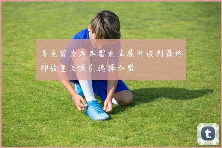马竞曾为库库雷利亚展开谈判最终却被皇马吸引选择加盟