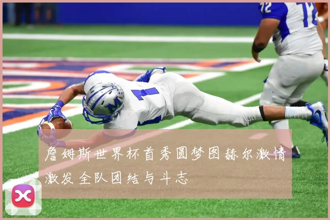 詹姆斯世界杯首秀圆梦图赫尔激情激发全队团结与斗志