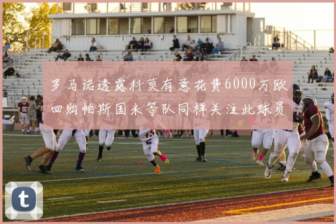 罗马诺透露科莫有意花费6000万欧回购帕斯国米等队同样关注此球员