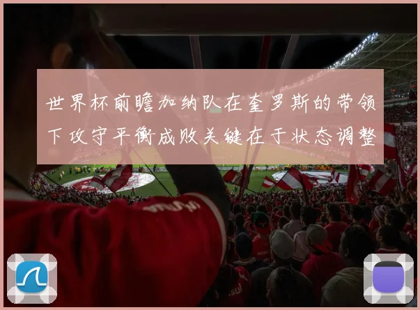 世界杯前瞻加纳队在奎罗斯的带领下攻守平衡成败关键在于状态调整