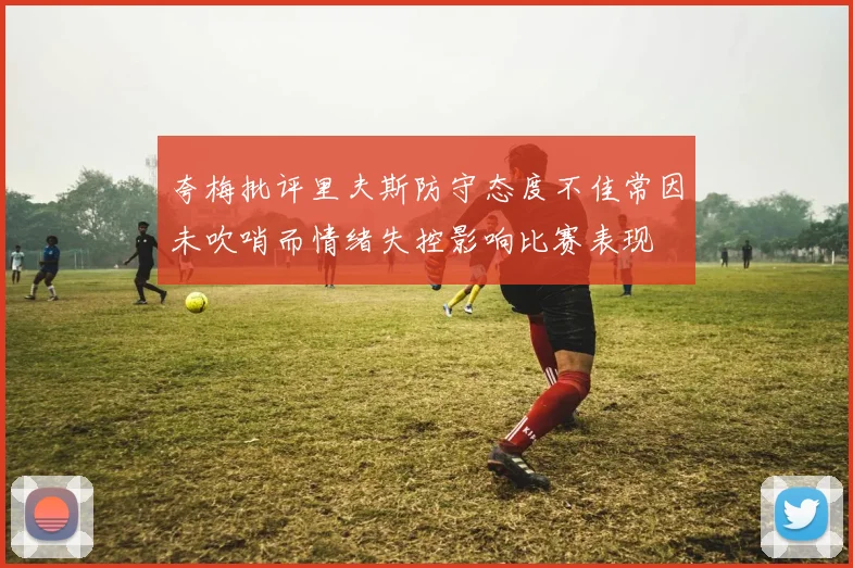 夸梅批评里夫斯防守态度不佳常因未吹哨而情绪失控影响比赛表现