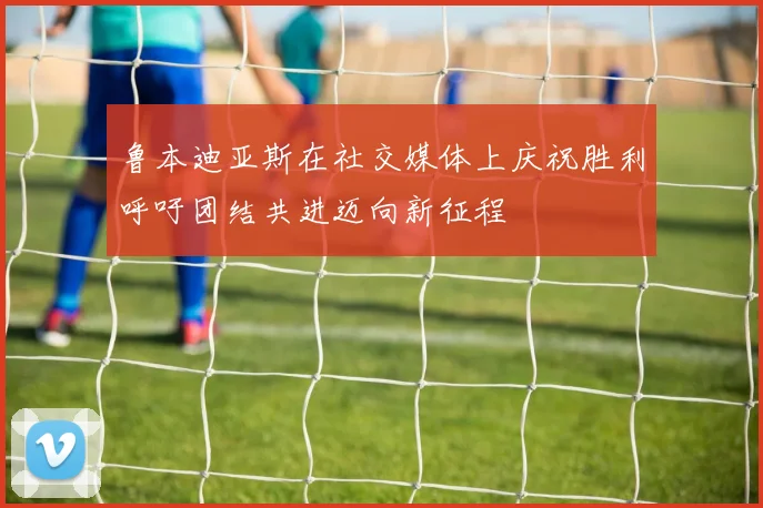 鲁本迪亚斯在社交媒体上庆祝胜利呼吁团结共进迈向新征程