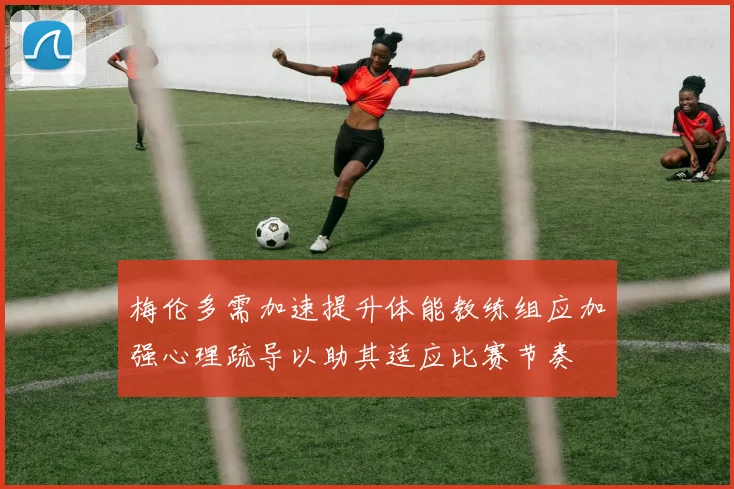 梅伦多需加速提升体能教练组应加强心理疏导以助其适应比赛节奏