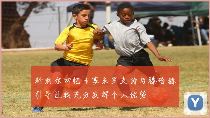 科利尔回忆卡塞米罗支持与滕哈赫引导让我充分发挥个人优势