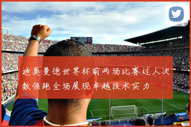 迪奥曼德世界杯前两场比赛过人次数领跑全场展现卓越技术实力