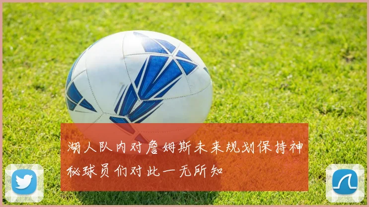 湖人队内对詹姆斯未来规划保持神秘球员们对此一无所知
